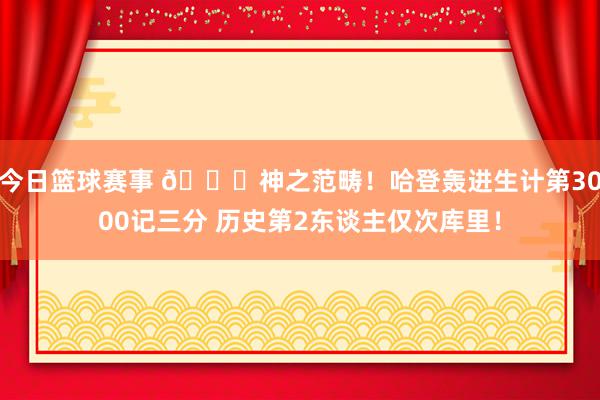 今日篮球赛事 😀神之范畴！哈登轰进生计第3000记三分 历史第2东谈主仅次库里！