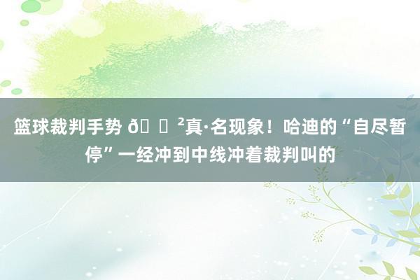 篮球裁判手势 😲真·名现象！哈迪的“自尽暂停”一经冲到中线冲着裁判叫的