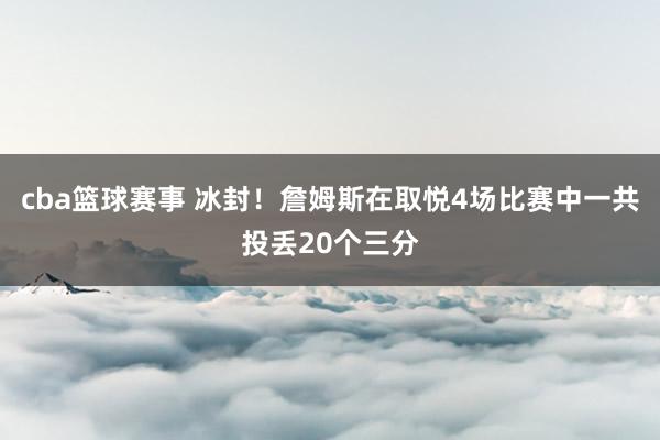 cba篮球赛事 冰封！詹姆斯在取悦4场比赛中一共投丢20个三分