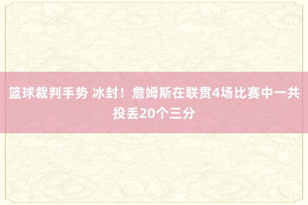 篮球裁判手势 冰封！詹姆斯在联贯4场比赛中一共投丢20个三分