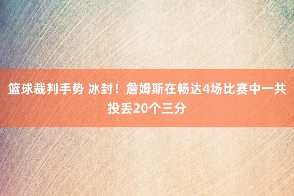 篮球裁判手势 冰封！詹姆斯在畅达4场比赛中一共投丢20个三分