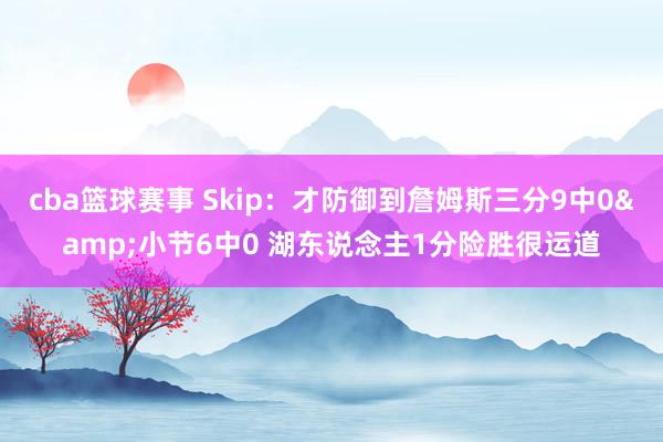 cba篮球赛事 Skip：才防御到詹姆斯三分9中0&小节6中0 湖东说念主1分险胜很运道