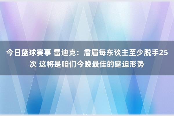 今日篮球赛事 雷迪克：詹眉每东谈主至少脱手25次 这将是咱们今晚最佳的蹙迫形势