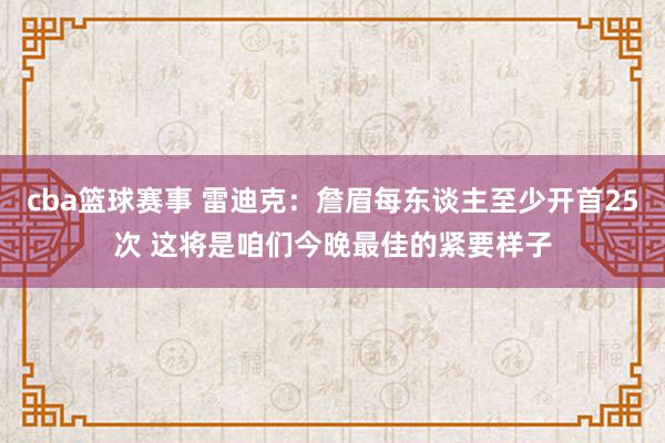 cba篮球赛事 雷迪克：詹眉每东谈主至少开首25次 这将是咱们今晚最佳的紧要样子