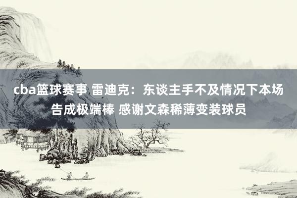 cba篮球赛事 雷迪克：东谈主手不及情况下本场告成极端棒 感谢文森稀薄变装球员