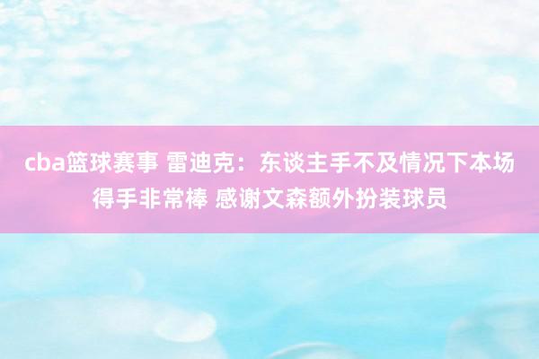 cba篮球赛事 雷迪克：东谈主手不及情况下本场得手非常棒 感谢文森额外扮装球员