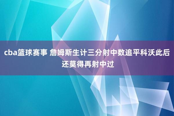 cba篮球赛事 詹姆斯生计三分射中数追平科沃此后 还莫得再射中过