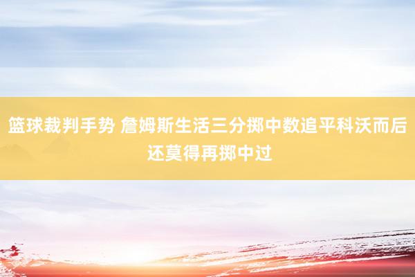 篮球裁判手势 詹姆斯生活三分掷中数追平科沃而后 还莫得再掷中过