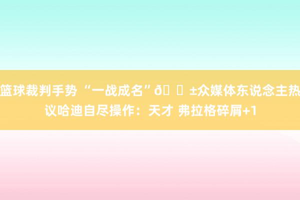 篮球裁判手势 “一战成名”😱众媒体东说念主热议哈迪自尽操作：天才 弗拉格碎屑+1