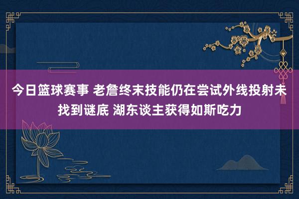 今日篮球赛事 老詹终末技能仍在尝试外线投射未找到谜底 湖东谈主获得如斯吃力