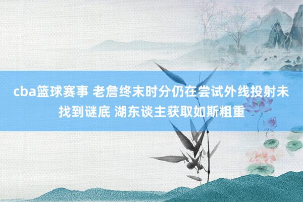 cba篮球赛事 老詹终末时分仍在尝试外线投射未找到谜底 湖东谈主获取如斯粗重