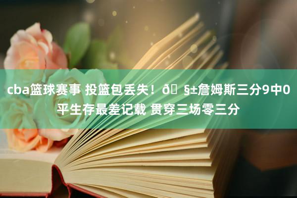 cba篮球赛事 投篮包丢失！🧱詹姆斯三分9中0平生存最差记载 贯穿三场零三分