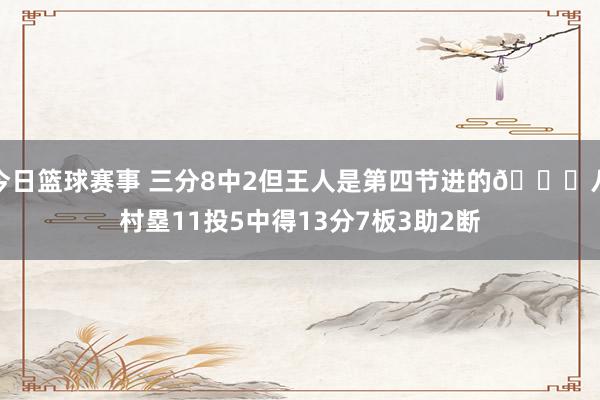 今日篮球赛事 三分8中2但王人是第四节进的😈八村塁11投5中得13分7板3助2断