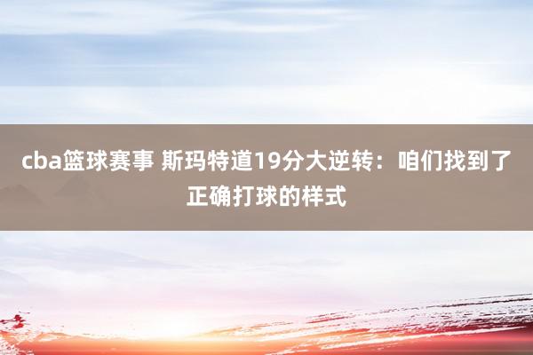 cba篮球赛事 斯玛特道19分大逆转：咱们找到了正确打球的样式