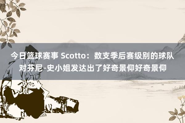 今日篮球赛事 Scotto：数支季后赛级别的球队对芬尼-史小姐发达出了好奇景仰好奇景仰