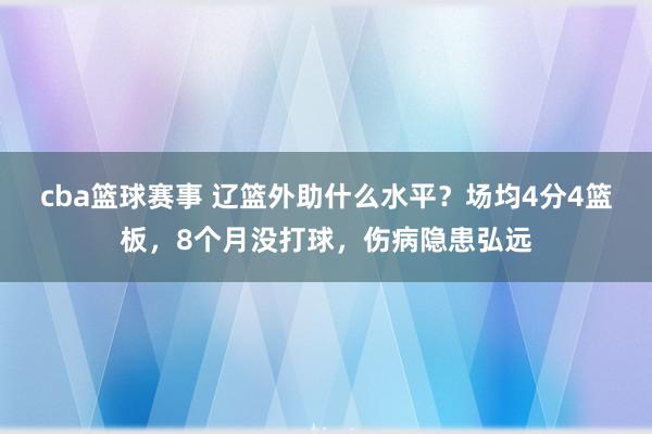 cba篮球赛事 辽篮外助什么水平？场均4分4篮板，8个月没打球，伤病隐患弘远