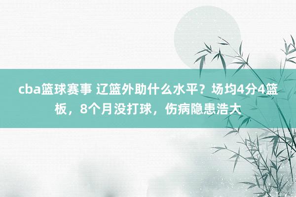 cba篮球赛事 辽篮外助什么水平？场均4分4篮板，8个月没打球，伤病隐患浩大