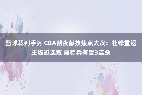 篮球裁判手势 CBA彻夜献技焦点大战：杜锋重返主场避连败 黑骑兵有望3连杀