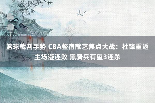 篮球裁判手势 CBA整宿献艺焦点大战：杜锋重返主场避连败 黑骑兵有望3连杀