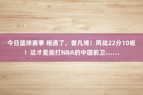 今日篮球赛事 相遇了，曾凡博！两战22分10板！这才是能打NBA的中国前卫……