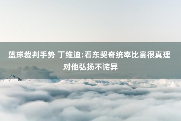 篮球裁判手势 丁维迪:看东契奇统率比赛很真理 对他弘扬不诧异