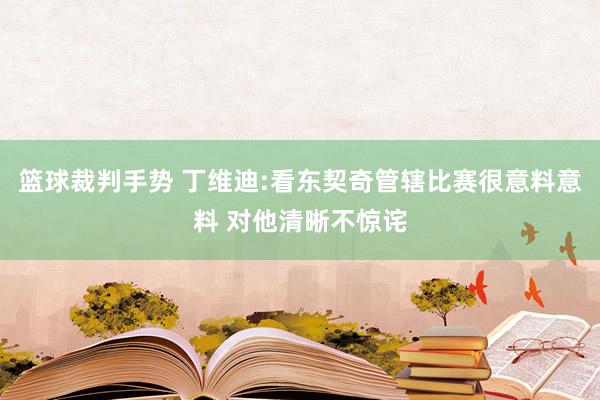 篮球裁判手势 丁维迪:看东契奇管辖比赛很意料意料 对他清晰不惊诧