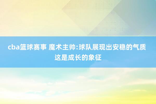 cba篮球赛事 魔术主帅:球队展现出安稳的气质 这是成长的象征