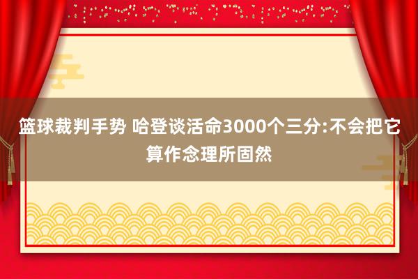 篮球裁判手势 哈登谈活命3000个三分:不会把它算作念理所固然