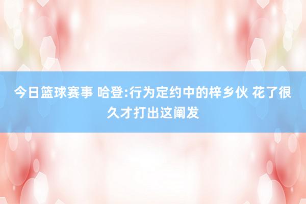 今日篮球赛事 哈登:行为定约中的梓乡伙 花了很久才打出这阐发