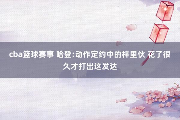 cba篮球赛事 哈登:动作定约中的梓里伙 花了很久才打出这发达