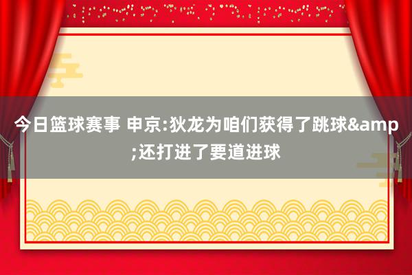 今日篮球赛事 申京:狄龙为咱们获得了跳球&还打进了要道进球