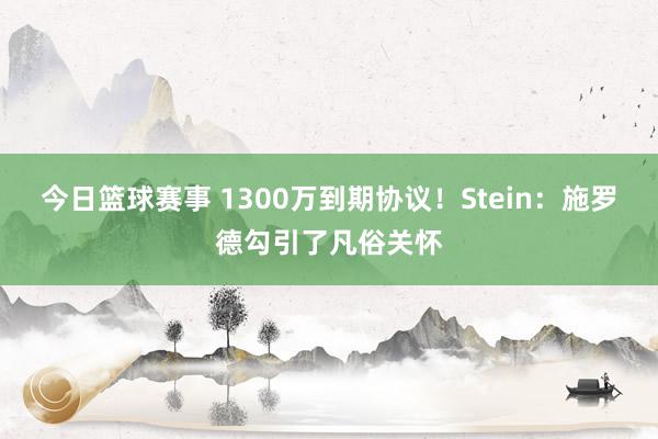 今日篮球赛事 1300万到期协议！Stein：施罗德勾引了凡俗关怀