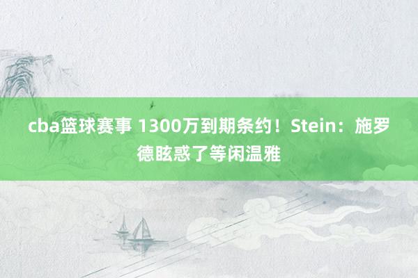 cba篮球赛事 1300万到期条约！Stein：施罗德眩惑了等闲温雅