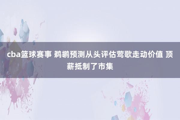 cba篮球赛事 鹈鹕预测从头评估莺歌走动价值 顶薪抵制了市集