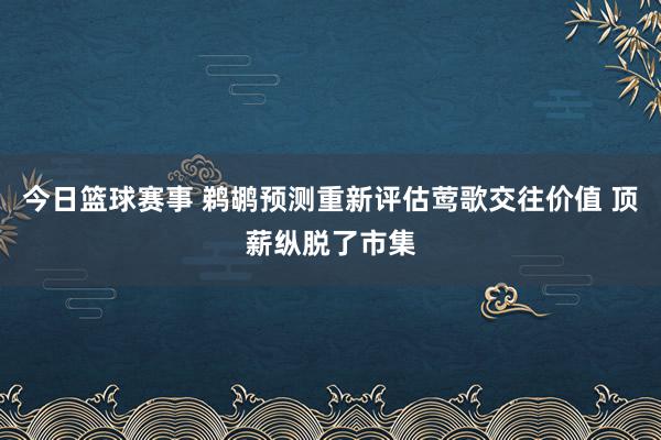 今日篮球赛事 鹈鹕预测重新评估莺歌交往价值 顶薪纵脱了市集