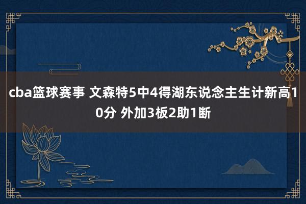 cba篮球赛事 文森特5中4得湖东说念主生计新高10分 外加3板2助1断