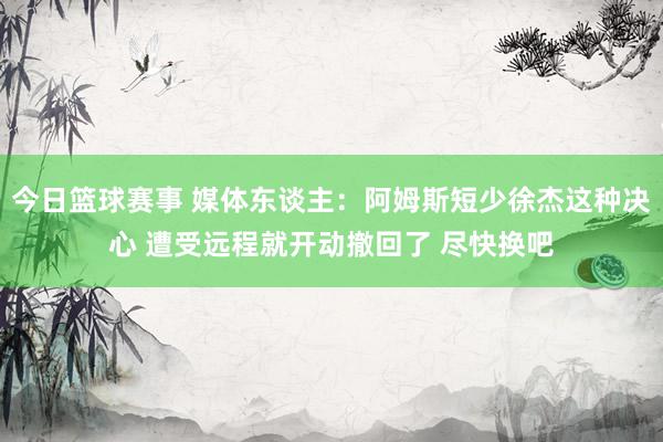 今日篮球赛事 媒体东谈主：阿姆斯短少徐杰这种决心 遭受远程就开动撤回了 尽快换吧