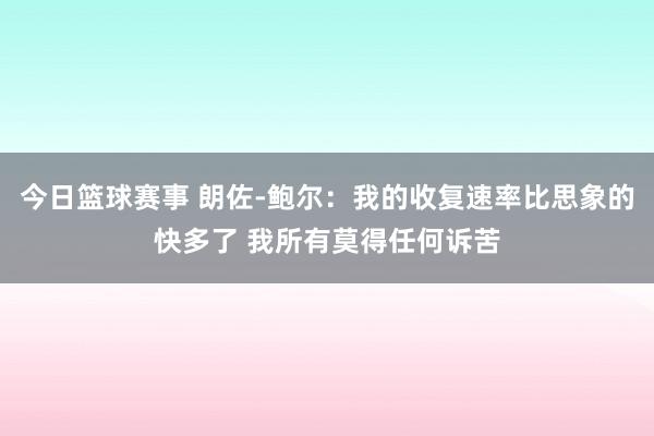 今日篮球赛事 朗佐-鲍尔：我的收复速率比思象的快多了 我所有莫得任何诉苦