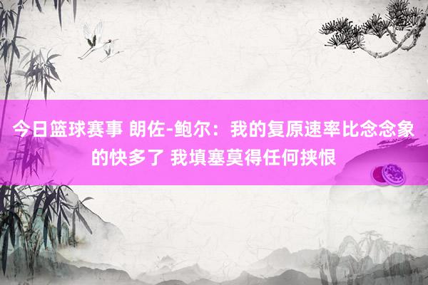 今日篮球赛事 朗佐-鲍尔：我的复原速率比念念象的快多了 我填塞莫得任何挟恨