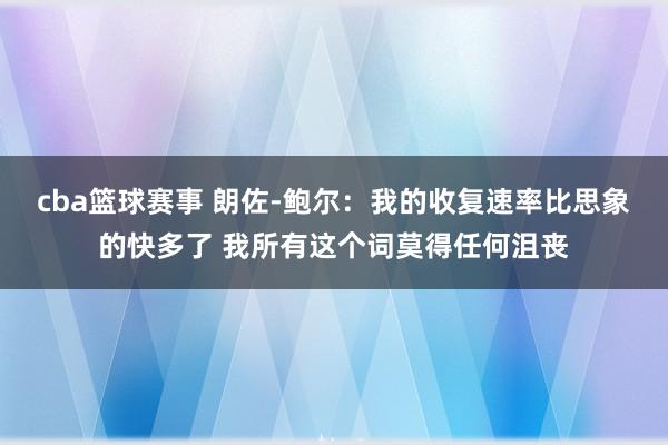 cba篮球赛事 朗佐-鲍尔：我的收复速率比思象的快多了 我所有这个词莫得任何沮丧