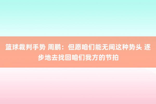 篮球裁判手势 周鹏：但愿咱们能无间这种势头 逐步地去找回咱们我方的节拍