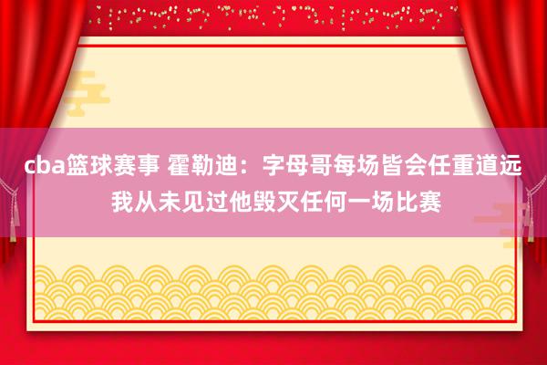 cba篮球赛事 霍勒迪：字母哥每场皆会任重道远 我从未见过他毁灭任何一场比赛