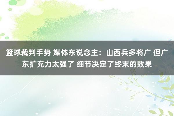 篮球裁判手势 媒体东说念主：山西兵多将广 但广东扩充力太强了 细节决定了终末的效果