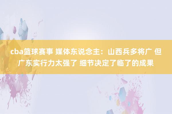 cba篮球赛事 媒体东说念主：山西兵多将广 但广东实行力太强了 细节决定了临了的成果