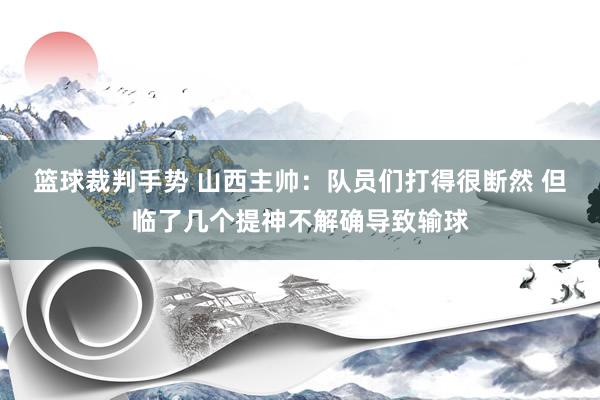 篮球裁判手势 山西主帅：队员们打得很断然 但临了几个提神不解确导致输球