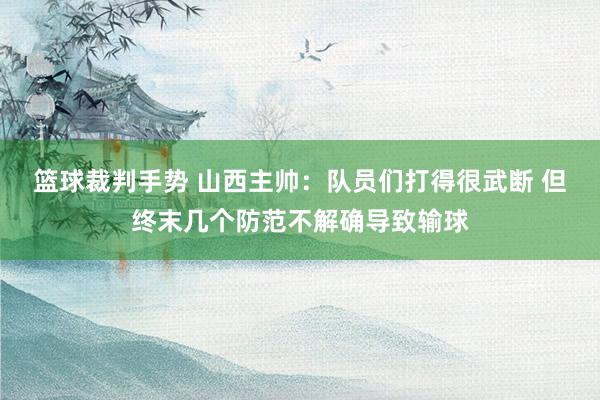 篮球裁判手势 山西主帅：队员们打得很武断 但终末几个防范不解确导致输球