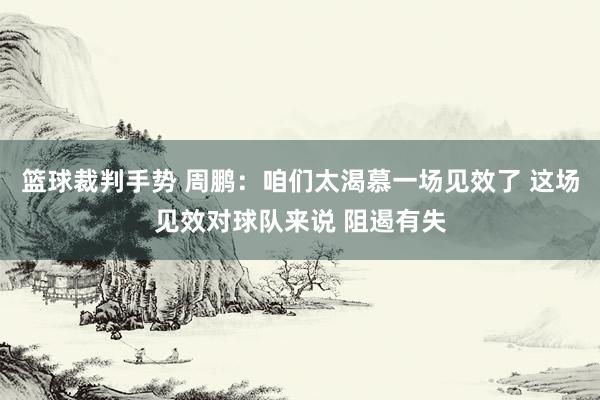 篮球裁判手势 周鹏：咱们太渴慕一场见效了 这场见效对球队来说 阻遏有失