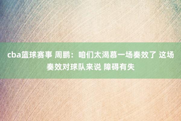 cba篮球赛事 周鹏：咱们太渴慕一场奏效了 这场奏效对球队来说 障碍有失