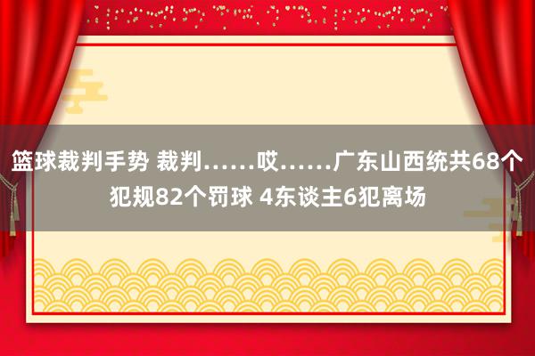 篮球裁判手势 裁判……哎……广东山西统共68个犯规82个罚球 4东谈主6犯离场