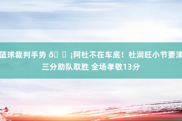 篮球裁判手势 🗡阿杜不在车底！杜润旺小节要津三分助队取胜 全场孝敬13分